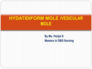 By Ms. Parijat S
Masters in OBG Nursing
HYDATIDIFORM MOLE /VESICULAR
MOLE
 
