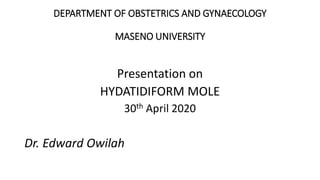 DEPARTMENT OF OBSTETRICS AND GYNAECOLOGY
MASENO UNIVERSITY
Presentation on
HYDATIDIFORM MOLE
30th April 2020
Dr. Edward Owilah
 