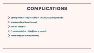 Other potential complications of a molar pregnancy include:
Infection of the blood (sepsis).
Uterine infection.
Preeclampsia (very high blood pressure).
Shock (very low blood pressure)
COMPLICATIONS
 