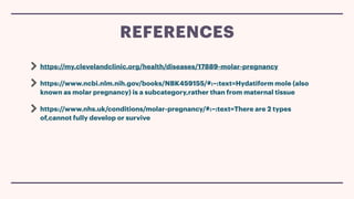 https://my.clevelandclinic.org/health/diseases/17889-molar-pregnancy
https://www.ncbi.nlm.nih.gov/books/NBK459155/#:~:text=Hydatiform mole (also
known as molar pregnancy) is a subcategory,rather than from maternal tissue
https://www.nhs.uk/conditions/molar-pregnancy/#:~:text=There are 2 types
of,cannot fully develop or survive
REFERENCES
 