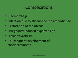 Complications
• Haemorrhage.
• Infection due to absence of the amniotic sac.
• Perforation of the uterus.
• Pregnancy induced hypertension
• Hyperthyroidism.
• Subsequent development of
choriocarcinoma
www.freelivedoctor.com
 