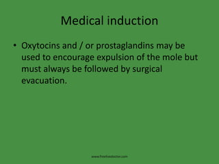Medical induction
• Oxytocins and / or prostaglandins may be
used to encourage expulsion of the mole but
must always be followed by surgical
evacuation.
www.freelivedoctor.com
 