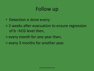 Follow up
• Detection is done every:
> 2 weeks after evacuation to ensure regression
of b –hCG level then,
> every month for one year then,
> every 3 months for another year.
www.freelivedoctor.com
 