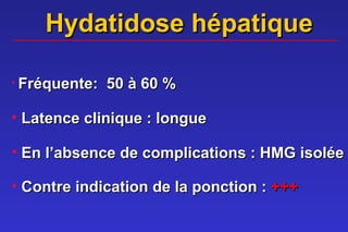 Hydatidose hépatique

• Fréquente:   50 à 60 %

• Latence clinique : longue

• En l’absence de complications : HMG isolée

• Contre indication de la ponction : +++
 