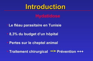 Introduction
                   Hydatidose
• Le   fléau parasitaire en Tunisie

• 8,3% du budget d’un hôpital

• Pertes sur le cheptel animal

• Traitement chirurgical        Prévention +++
 