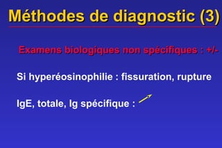 Méthodes de diagnostic (3)
 Examens biologiques non spécifiques : +/-

 Si hyperéosinophilie : fissuration, rupture

 IgE, totale, Ig spécifique :
 