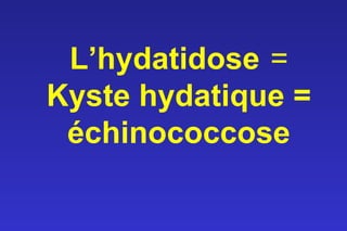 L’hydatidose =
Kyste hydatique =
 échinococcose
 