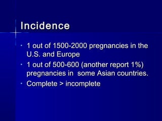 IncidenceIncidence
• 1 out of 1500-2000 pregnancies in the1 out of 1500-2000 pregnancies in the
U.S. and EuropeU.S. and Europe
• 1 out of 500-600 (another report 1%)1 out of 500-600 (another report 1%)
pregnancies in some Asian countries.pregnancies in some Asian countries.
• Complete > incompleteComplete > incomplete
 