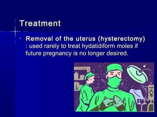 • Removal of the uterus (hysterectomy)Removal of the uterus (hysterectomy)
: used rarely to treat hydatidiform moles if: used rarely to treat hydatidiform moles if
future pregnancy is no longer desired.future pregnancy is no longer desired.
TreatmentTreatment
 