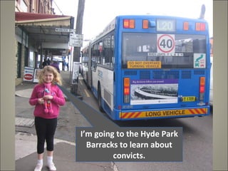 I’m going to the Hyde Park Barracks to learn about convicts. 