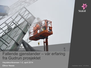 Fallende gjenstander – vår erfaring
fra Gudrun prosjektet
Høydekonferansen 1-2. april 2014
Ellinor Nesse Classification: Internal 2013-08-26
 