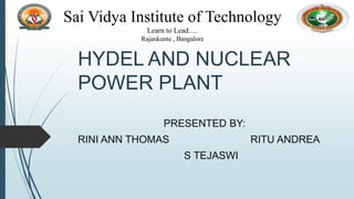 HYDEL AND NUCLEAR
POWER PLANT
PRESENTED BY:
RINI ANN THOMAS RITU ANDREA
S TEJASWI
Sai Vidya Institute of Technology
Learn to Lead….
Rajankunte , Bangalore
 