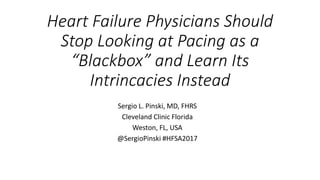 Heart Failure Physicians Should
Stop Looking at Pacing as a
“Blackbox” and Learn Its
Intrincacies Instead
Sergio L. Pinski, MD, FHRS
Cleveland Clinic Florida
Weston, FL, USA
@SergioPinski #HFSA2017
 