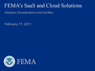 FEMA’s SaaS and Cloud Solutions Adoption Considerations and Hurdles February 17, 2011 
