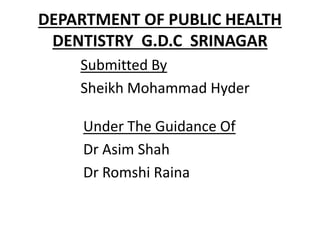 DEPARTMENT OF PUBLIC HEALTH
DENTISTRY G.D.C SRINAGAR
Under The Guidance Of
Dr Asim Shah
Dr Romshi Raina
Submitted By
Sheikh Mohammad Hyder
 