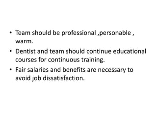 • Team should be professional ,personable ,
warm.
• Dentist and team should continue educational
courses for continuous training.
• Fair salaries and benefits are necessary to
avoid job dissatisfaction.
 