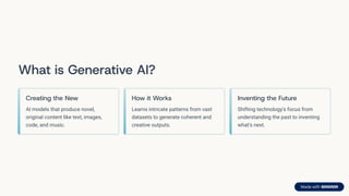 What is Generative AI?
Creating the New
AI models that produce novel,
original content like text, images,
code, and music.
How it Works
Learns intricate patterns from vast
datasets to generate coherent and
creative outputs.
Inventing the Future
Shifting technology's focus from
understanding the past to inventing
what's next.
 