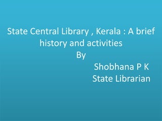 State Central Library , Kerala : A brief
history and activities
By
Shobhana P K
State Librarian
 