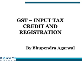GST – INPUT TAX
CREDIT AND
REGISTRATION
By Bhupendra Agarwal
 