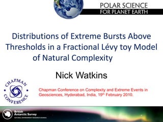 Distributions of Extreme Bursts Above
Thresholds in a Fractional Lévy toy Model
of Natural Complexity
Nick Watkins
Chapman Conference on Complexity and Extreme Events in
Geosciences, Hyderabad, India, 19th February 2010.
 