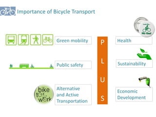 Importance of Bicycle Transport 
Green mobility 
Public safety 
Alternative 
and Active 
Transportation 
Health 
Sustainability 
P 
L 
U 
S 
Economic 
Development 
 
