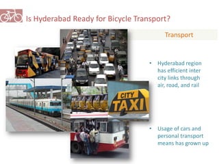 Is Hyderabad Ready for Bicycle Transport? 
Transport 
• Hyderabad region 
has efficient inter 
city links through 
air, road, and rail 
• Usage of cars and 
personal transport 
means has grown up 
 