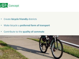 Concept 
• Create bicycle friendly districts 
• Make bicycle a preferred form of transport 
• Contribute to the quality of commute 
 