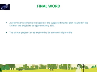 FINAL WORD 
• A preliminary economic evaluation of the suggested master plan resulted in the 
EIRR for the project to be approximately 23%. 
• The bicycle project can be expected to be economically feasible 
 