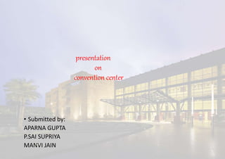 presentation
on
convention center
• Submitted by:
APARNA GUPTA
P.SAI SUPRIYA
MANVI JAIN
 