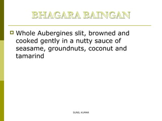 

Whole Aubergines slit, browned and
cooked gently in a nutty sauce of
seasame, groundnuts, coconut and
tamarind

SUNIL KUMAR

 