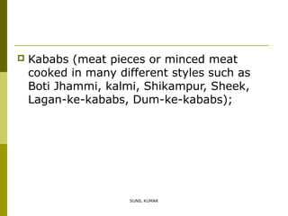 

Kababs (meat pieces or minced meat
cooked in many different styles such as
Boti Jhammi, kalmi, Shikampur, Sheek,
Lagan-ke-kababs, Dum-ke-kababs);

SUNIL KUMAR

 