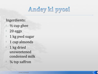 Ingerdients:

½ cup ghee

20 eggs

1 kg pwd sugar

1 cup almonds

1 kg dried
unsweetened
condensed milk

¾ tsp saffron
SUNIL KUMAR

 