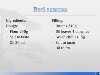 Ingredients:
Dough:

Flour 240g

Salt to taste

Oil 30 ml

SUNIL KUMAR

Filling:

Onions 240g

Dil leaves 4 bunches

Green chillies 15g

Salt to taste

Oil to fry

 
