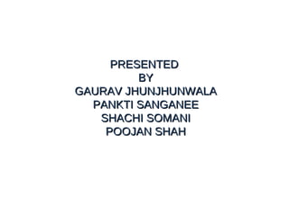 PRESENTEDPRESENTED
BYBY
GAURAV JHUNJHUNWALAGAURAV JHUNJHUNWALA
PANKTI SANGANEEPANKTI SANGANEE
SHACHI SOMANISHACHI SOMANI
POOJAN SHAHPOOJAN SHAH
 