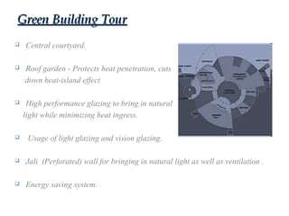 Green Building TourGreen Building Tour
 Central courtyard.
 Roof garden - Protects heat penetration, cuts
down heat-island effect
 High performance glazing to bring in natural
light while minimizing heat ingress.
 Usage of light glazing and vision glazing.
 Jali (Perforated) wall for bringing in natural light as well as ventilation .
 Energy saving system.
 