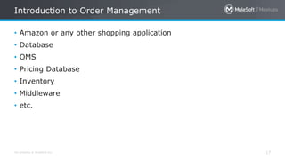 All contents © MuleSoft Inc. 17
• Amazon or any other shopping application
• Database
• OMS
• Pricing Database
• Inventory
• Middleware
• etc.
Introduction to Order Management
 
