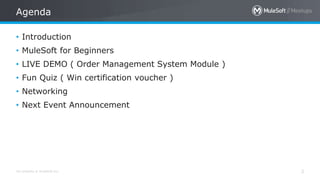 All contents © MuleSoft Inc.
Agenda
2
• Introduction
• MuleSoft for Beginners
• LIVE DEMO ( Order Management System Module )
• Fun Quiz ( Win certification voucher )
• Networking
• Next Event Announcement
 