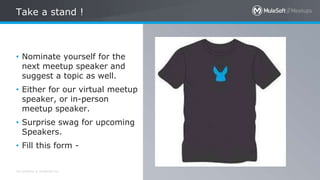 All contents © MuleSoft Inc.
Take a stand !
26
• Nominate yourself for the
next meetup speaker and
suggest a topic as well.
• Either for our virtual meetup
speaker, or in-person
meetup speaker.
• Surprise swag for upcoming
Speakers.
• Fill this form -
 