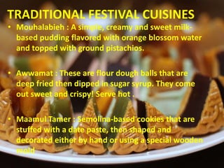 TRADITIONAL FESTIVAL CUISINES
• Mouhalabieh : A simple, creamy and sweet milk-
based pudding flavored with orange blossom ...