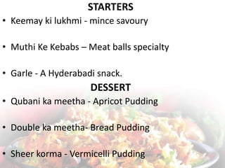 STARTERS
• Keemay ki lukhmi - mince savoury
• Muthi Ke Kebabs – Meat balls specialty
• Garle - A Hyderabadi snack.
DESSERT...