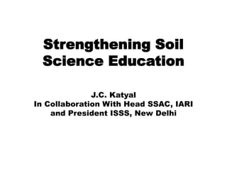 Strengthening Soil 
Science Education 
J.C. Katyal 
In Collaboration With Head SSAC, IARI 
and President ISSS, New Delhi 
 