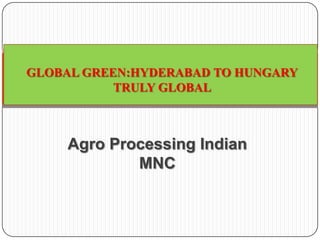Agro Processing Indian
MNC
GLOBAL GREEN:HYDERABAD TO HUNGARY
TRULY GLOBAL
 