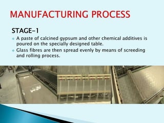 STAGE-1
 A paste of calcined gypsum and other chemical additives is
poured on the specially designed table.
 Glass fibres are then spread evenly by means of screeding
and rolling process.
 