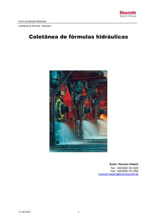 Centro de aplicação Metalurgia
Coletânea de fórmulas - Hidráulica
11.04.2012 1
Coletânea de fórmulas hidráulicas
Autor: Houman Hatami
Tel.: +49-9352-18-1225
Fax: +49-9352-18-1293
houman.hatami@boschrexroth.de
 