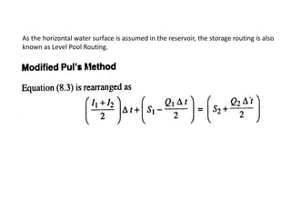 As the horizontal water surface is assumed in the reservoir, the storage routing is also
known as Level Pool Routing.
 