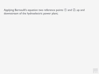 KV
Applying Bernoulli’s equation two reference points ① and ②, up and
downstream of the hydroelectric power plant;
 