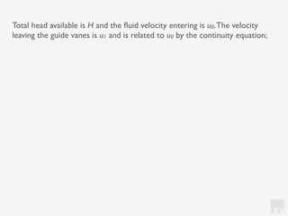 KV
Total head available is H and the ﬂuid velocity entering is u0.The velocity
leaving the guide vanes is u1 and is related to u0 by the continuity equation;
 