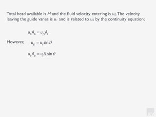 KV
However,
Total head available is H and the ﬂuid velocity entering is u0.The velocity
leaving the guide vanes is u1 and is related to u0 by the continuity equation;
u0
A0
= uf1
A1
u0
A0
= u1
A1
sinϑ
uf1
= u1
sinϑ
 