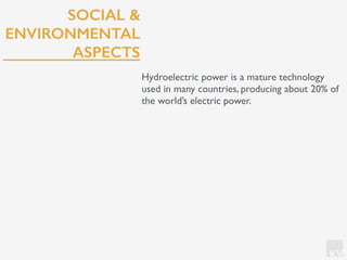 KV
SOCIAL &
ENVIRONMENTAL
ASPECTS
Hydroelectric power is a mature technology
used in many countries, producing about 20% of
the world’s electric power.
 