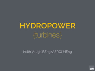 KV
HYDROPOWER
{turbines}
Keith Vaugh BEng (AERO) MEng
 